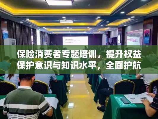 保险消费者专题培训，提升权益保护意识与知识水平，全面护航消费者权益！