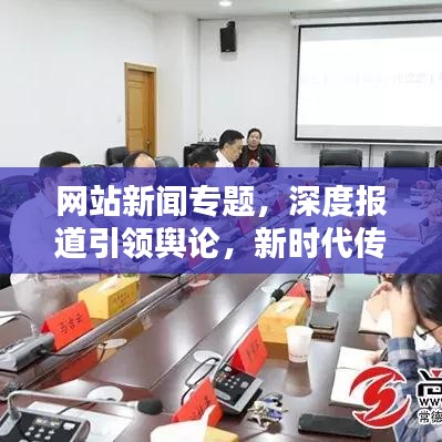 网站新闻专题，深度报道引领舆论，新时代传播阵地揭秘