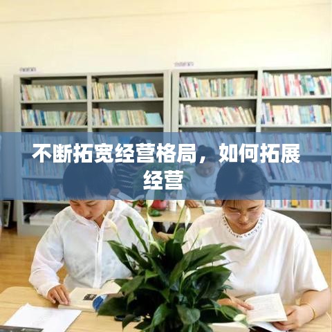 不断拓宽经营格局，如何拓展经营 