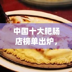 中国十大肥肠店榜单出炉，美食与口碑的绝佳融合（高清图片大放送）