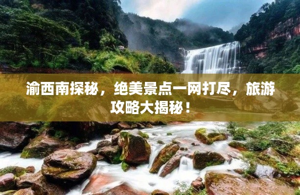 渝西南探秘，绝美景点一网打尽，旅游攻略大揭秘！