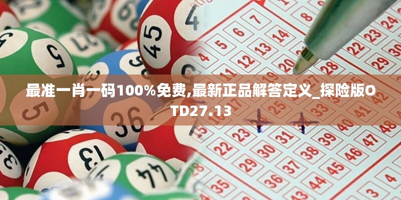 最准一肖一码100%免费,最新正品解答定义_探险版OTD27.13