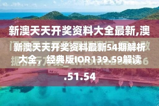 新澳天天开奖资料最新54期解析大全，经典版IOR139.59解读