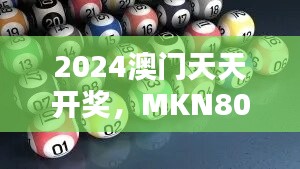 2024澳门天天开奖，MKN806.42版综合评估与解析