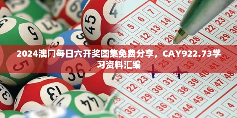 2024澳门每日六开奖图集免费分享，CAY922.73学习资料汇编