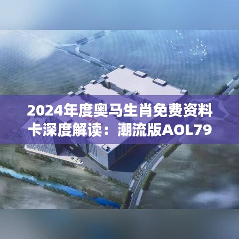 2024年度奥马生肖免费资料卡深度解读：潮流版AOL793.06计划赏析