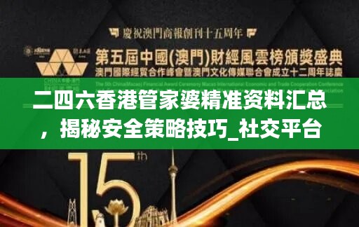 二四六香港管家婆精准资料汇总，揭秘安全策略技巧_社交平台XFA358.16