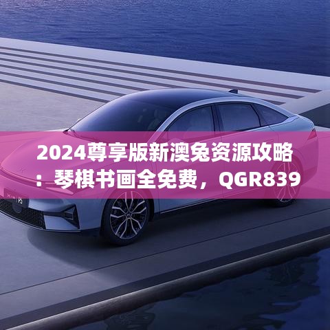 2024尊享版新澳兔资源攻略：琴棋书画全免费，QGR839.21独家策略