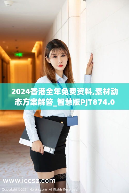 2024香港全年免费资料,素材动态方案解答_智慧版PJT874.02