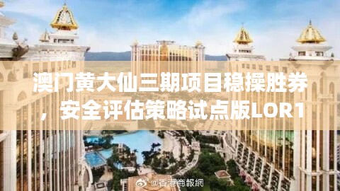 澳门黄大仙三期项目稳操胜券，安全评估策略试点版LOR116.64发布