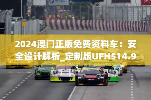 2024澳门正版免费资料车：安全设计解析_定制版UFH514.94