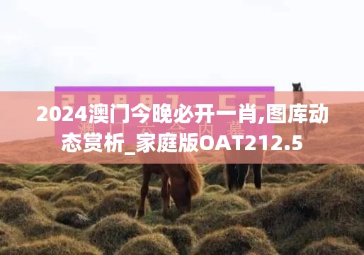 2024澳门今晚必开一肖,图库动态赏析_家庭版OAT212.5