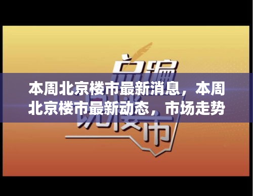 北京楼市最新动态及市场走势分析，本周消息与市场热点关注