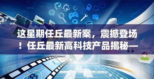 任丘最新高科技产品揭秘，体验未来科技，领略生活新篇章震撼登场！