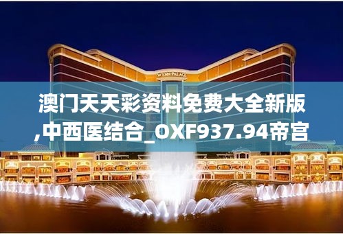 澳门天天彩资料免费大全新版,中西医结合_OXF937.94帝宫境