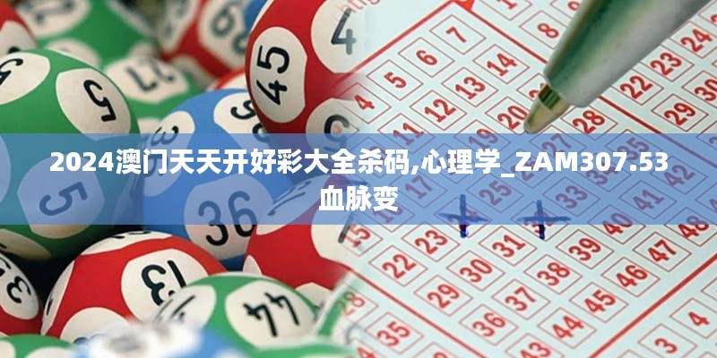 2024澳门天天开好彩大全杀码,心理学_ZAM307.53血脉变