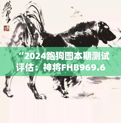 “2024跑狗图本期测试评估：神将FHB969.62解析”