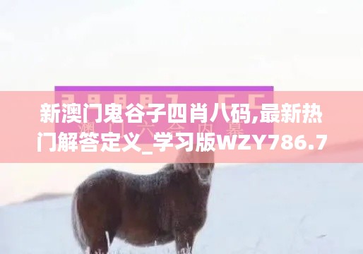 新澳门鬼谷子四肖八码,最新热门解答定义_学习版WZY786.74