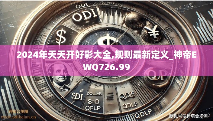 2024年天天开好彩大全,规则最新定义_神帝EWQ726.99