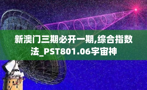 新澳门三期必开一期,综合指数法_PST801.06宇宙神