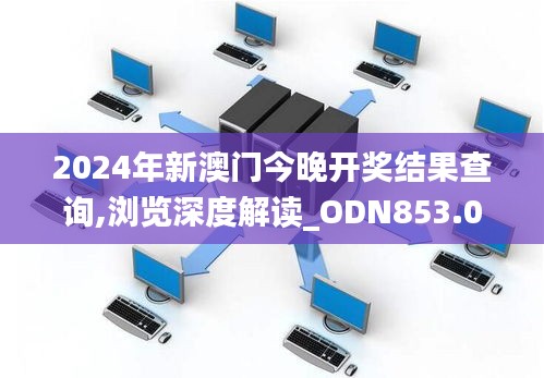 2024年新澳门今晚开奖结果查询,浏览深度解读_ODN853.01特殊版