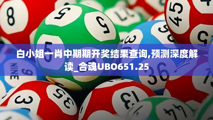 白小姐一肖中期期开奖结果查询,预测深度解读_合魂UBO651.25