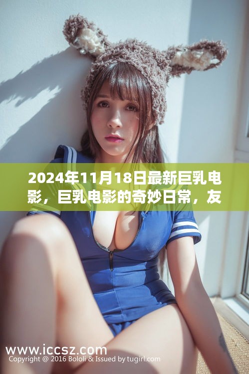 2024年11月18日最新巨乳电影，巨乳电影的奇妙日常，友情、欢笑与爱的传递