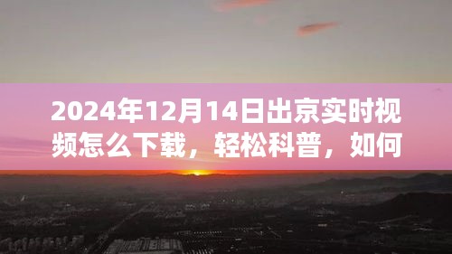 轻松科普，如何下载2024年12月14日出京实时视频攻略