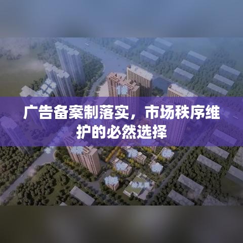 广告备案制落实，市场秩序维护的必然选择