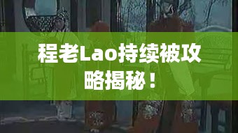 程老Lao持续被攻略揭秘！