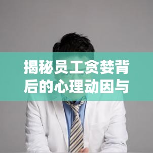 揭秘员工贪婪背后的心理动因与管理策略之道