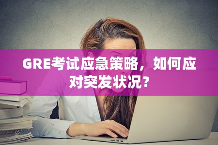 GRE考试应急策略，如何应对突发状况？