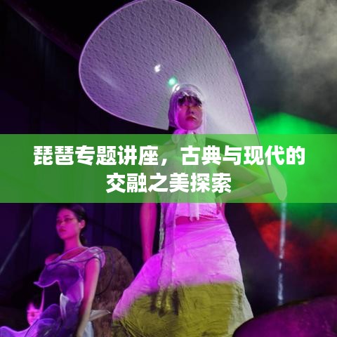 琵琶专题讲座，古典与现代的交融之美探索