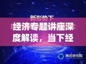 经济专题讲座深度解读，当下经济形势与发展趋势展望