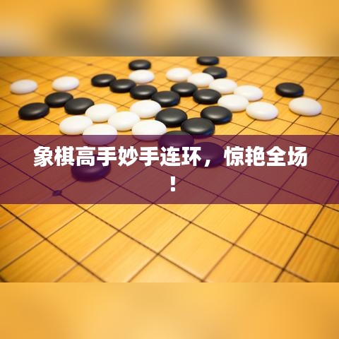 象棋高手妙手连环，惊艳全场！