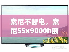 索尼不断电，索尼55x9000h断电后开不了机 