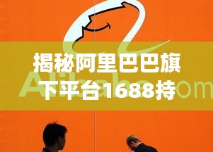 揭秘阿里巴巴旗下平台1688持续更新背后的秘密与商机