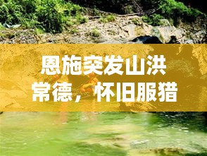 恩施突发山洪常德，怀旧服猎人拿眼球斧 