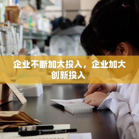 企业不断加大投入，企业加大创新投入 