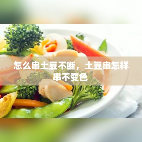 怎么串土豆不断，土豆串怎样串不变色 