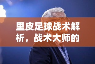 里皮足球战术解析，战术大师的独特魅力与足球哲学专题探讨