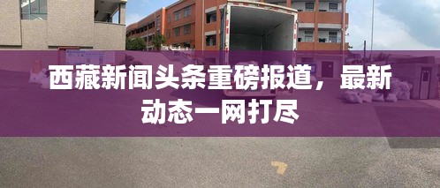 西藏新闻头条重磅报道，最新动态一网打尽