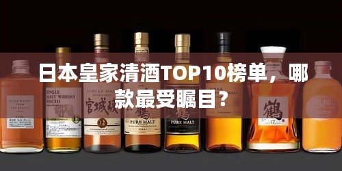 日本皇家清酒TOP10榜单，哪款最受瞩目？