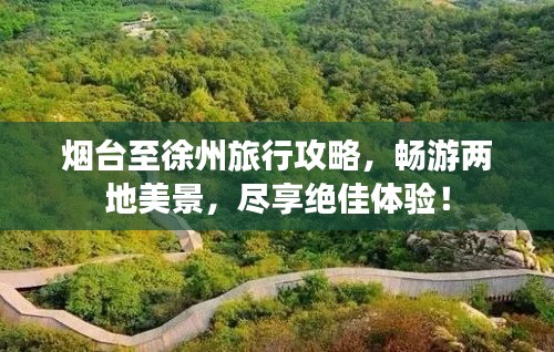 烟台至徐州旅行攻略，畅游两地美景，尽享绝佳体验！