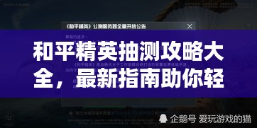 和平精英抽测攻略大全，最新指南助你轻松赢取奖励！