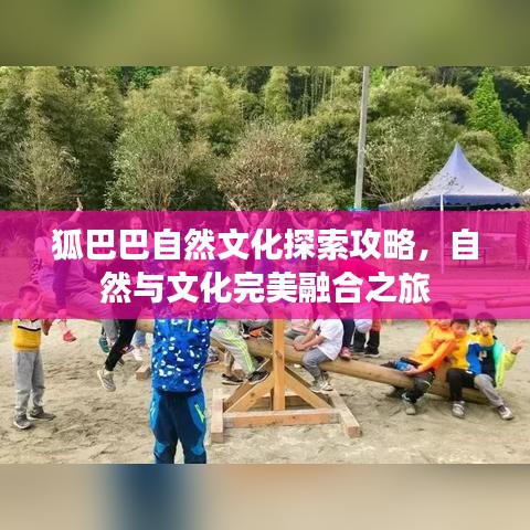 狐巴巴自然文化探索攻略，自然与文化完美融合之旅