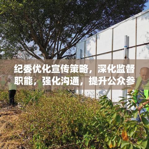 纪委优化宣传策略，深化监督职能，强化沟通，提升公众参与度