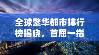 全球繁华都市排行榜揭晓，首屈一指的首都排名大揭秘！