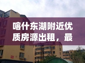 喀什东湖附近优质房源出租，最新信息一览