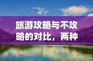 旅游攻略与不攻略的对比，两种体验，哪种更适合你？